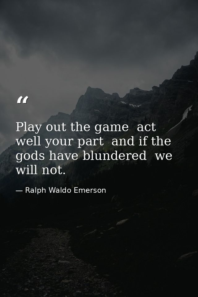Play out the game  act well your part  and if the gods have blundered  we will not. — Ralph Waldo Emerson