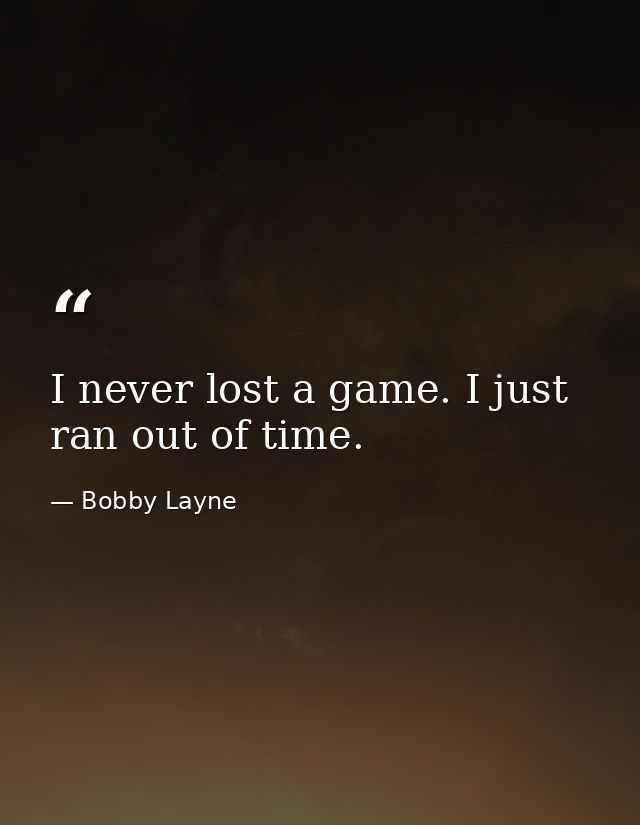 I never lost a game. I just ran out of time. — Bobby Layne