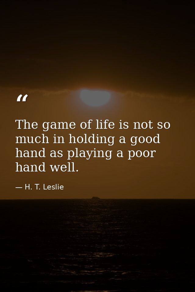 The game of life is not so much in holding a good hand as playing a poor hand well. — H. T. Leslie