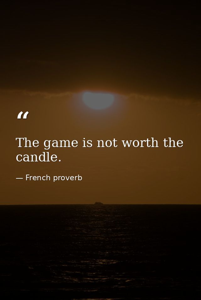 The game is not worth the candle. — French proverb