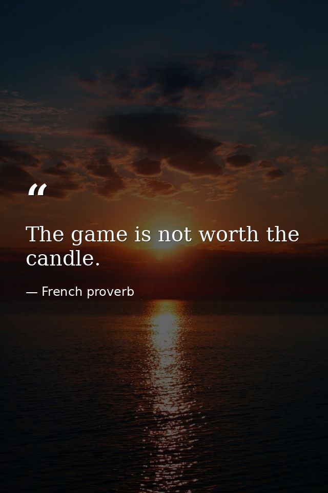 The game is not worth the candle. — French proverb