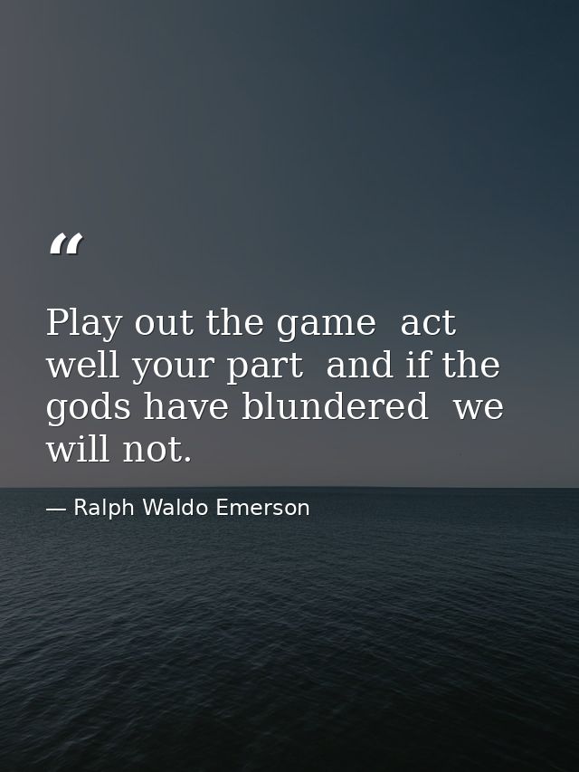 Play out the game  act well your part  and if the gods have blundered  we will not. — Ralph Waldo Emerson