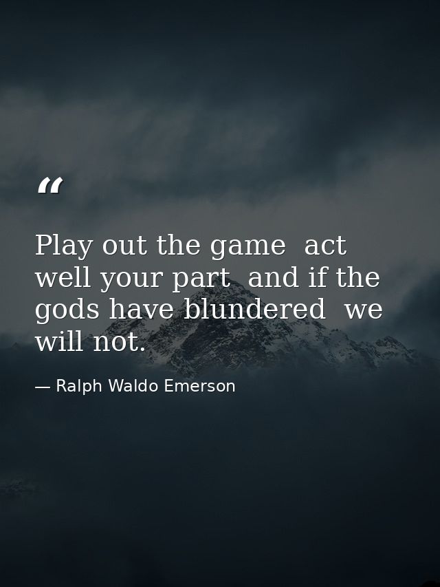 Play out the game  act well your part  and if the gods have blundered  we will not. — Ralph Waldo Emerson