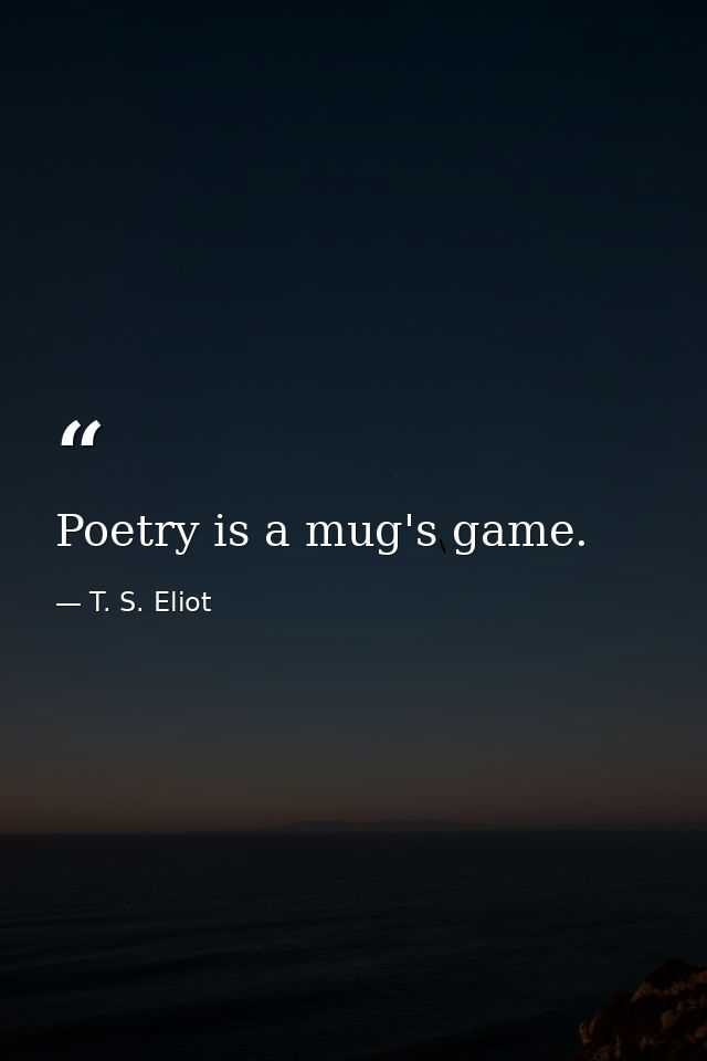 Poetry is a mug's game. — T. S. Eliot