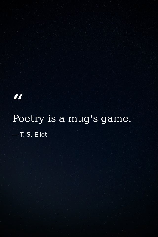 Poetry is a mug's game. — T. S. Eliot