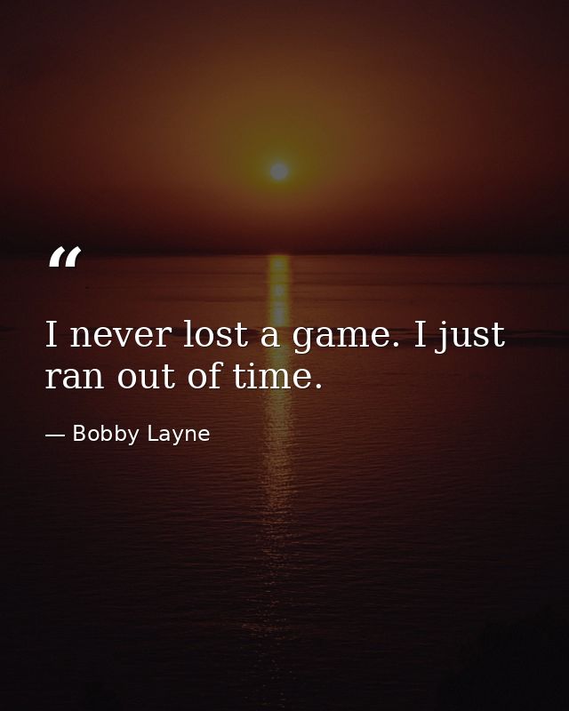 I never lost a game. I just ran out of time. — Bobby Layne