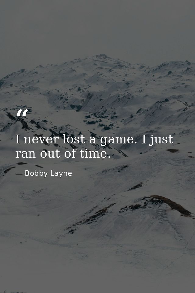 I never lost a game. I just ran out of time. — Bobby Layne