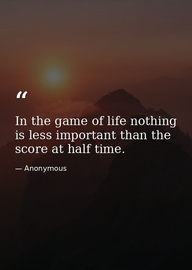 In the game of life nothing is less important than the score at half time. — Anonymous