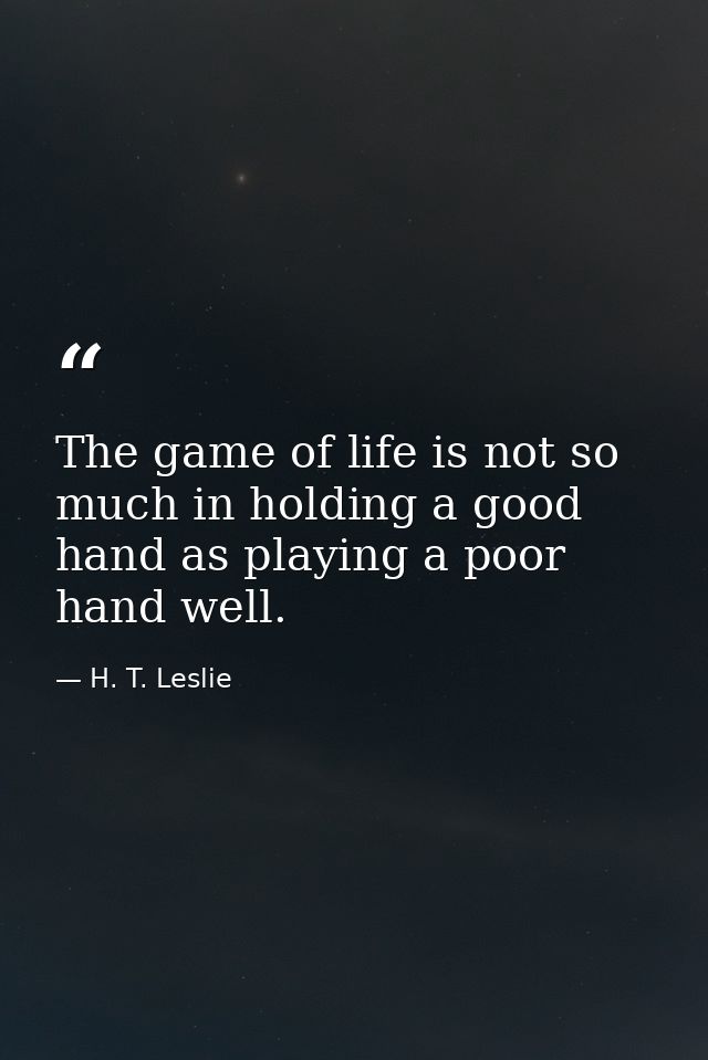 The game of life is not so much in holding a good hand as playing a poor hand well. — H. T. Leslie