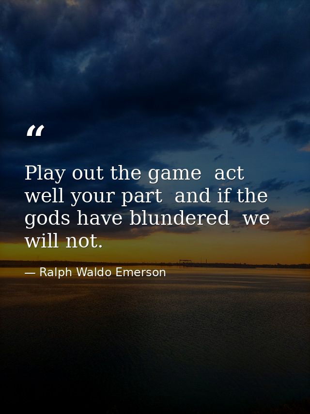 Play out the game  act well your part  and if the gods have blundered  we will not. — Ralph Waldo Emerson