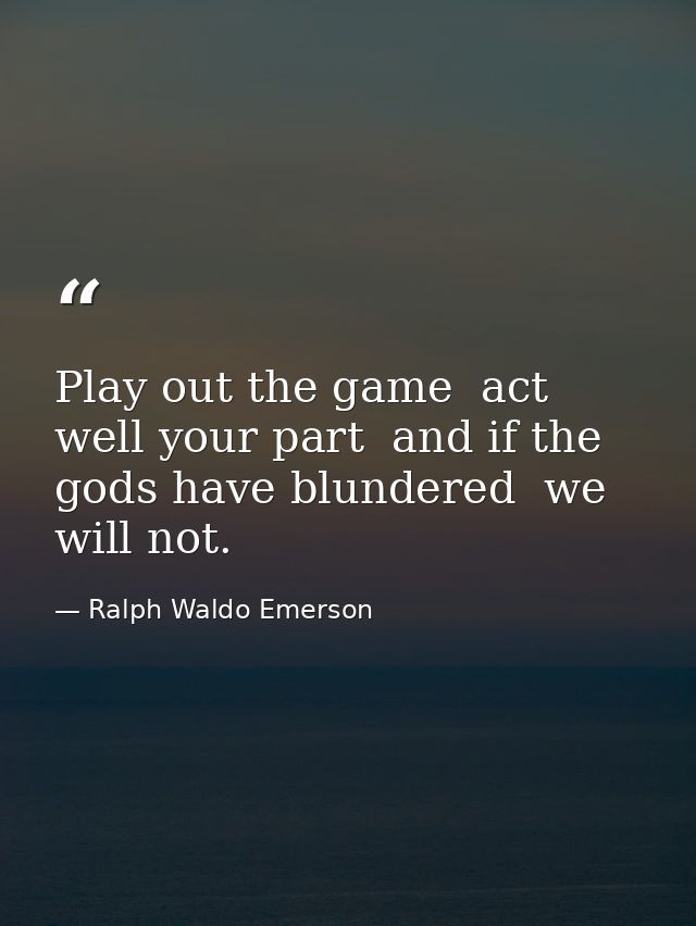 Play out the game  act well your part  and if the gods have blundered  we will not. — Ralph Waldo Emerson