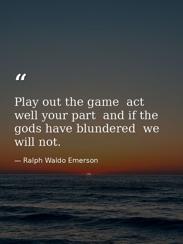 Play out the game  act well your part  and if the gods have blundered  we will not. — Ralph Waldo Emerson