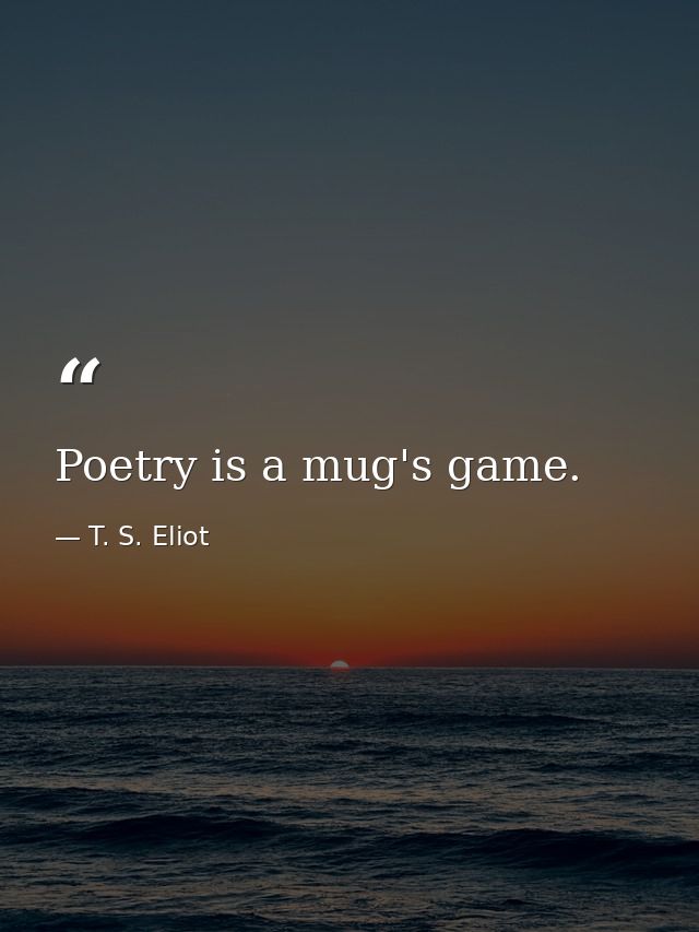 Poetry is a mug's game. — T. S. Eliot