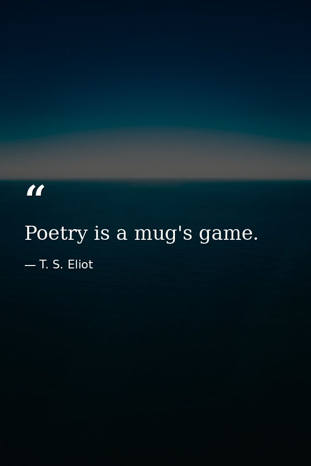 Poetry is a mug's game. — T. S. Eliot