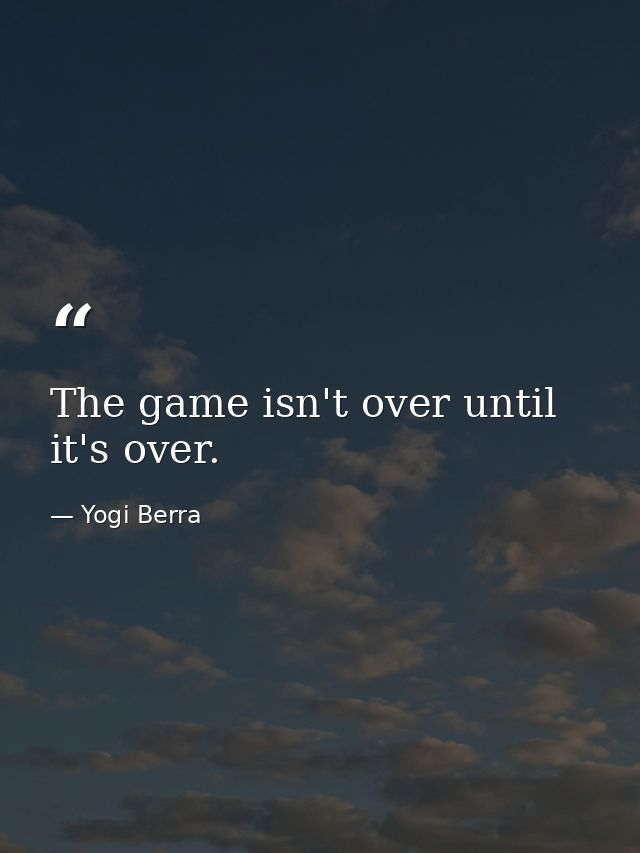 The game isn't over until it's over. — Yogi Berra
