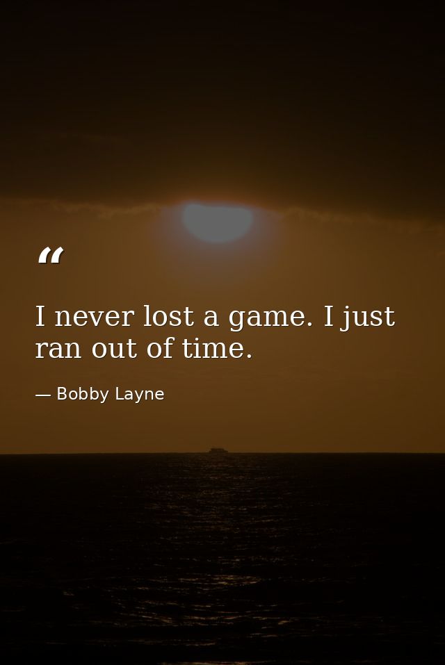 I never lost a game. I just ran out of time. — Bobby Layne