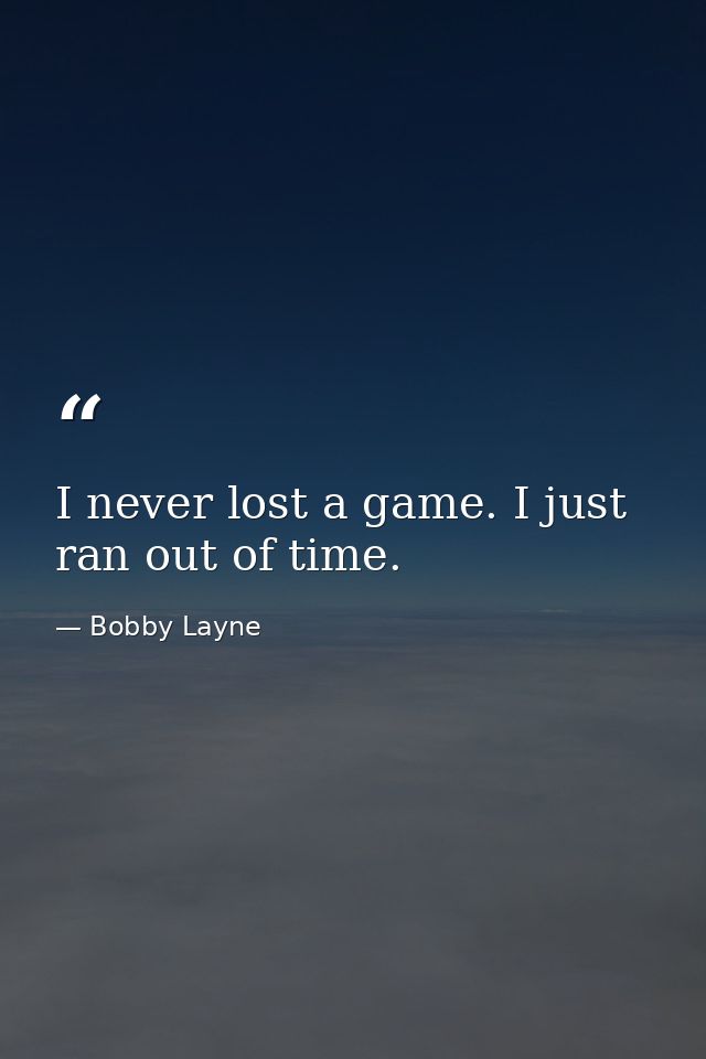 I never lost a game. I just ran out of time. — Bobby Layne