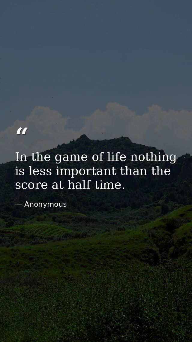 In the game of life nothing is less important than the score at half time. — Anonymous
