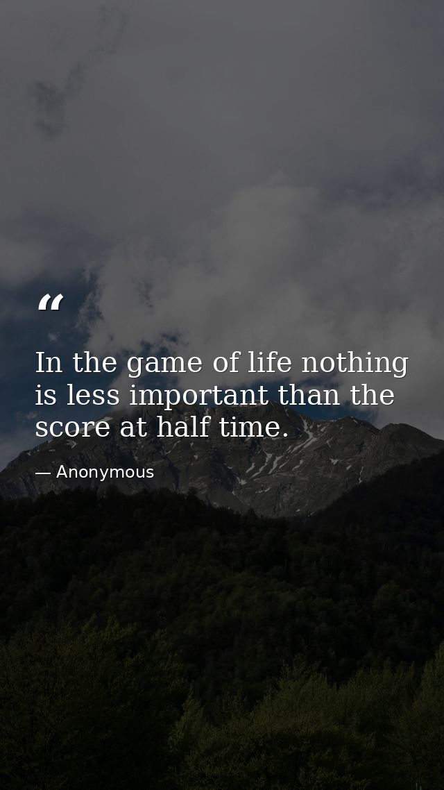 In the game of life nothing is less important than the score at half time. — Anonymous