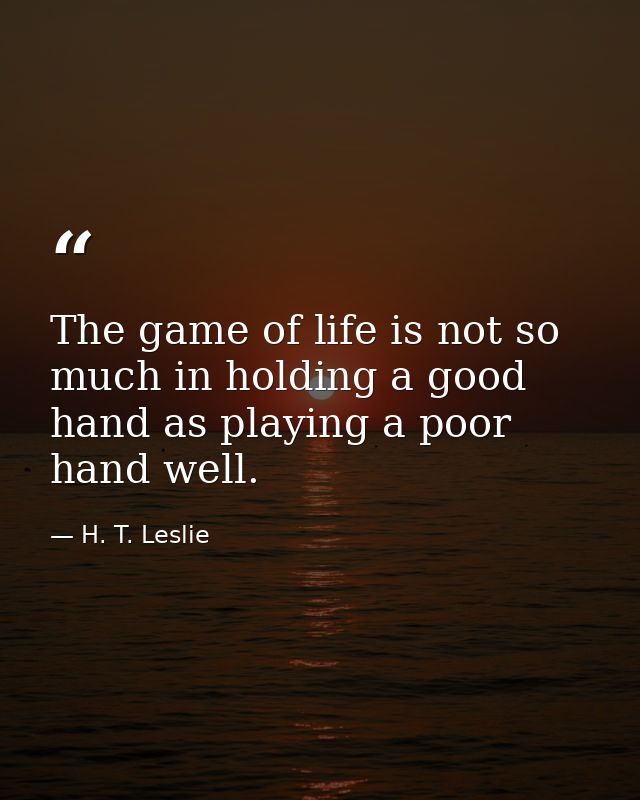 The game of life is not so much in holding a good hand as playing a poor hand well. — H. T. Leslie
