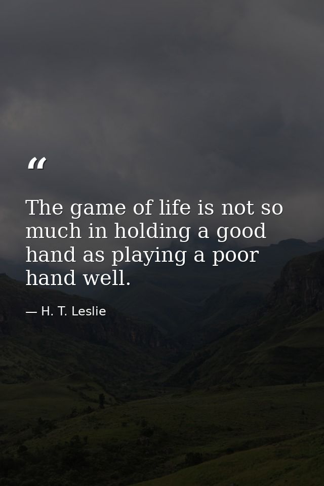 The game of life is not so much in holding a good hand as playing a poor hand well. — H. T. Leslie
