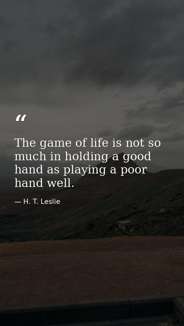 The game of life is not so much in holding a good hand as playing a poor hand well. — H. T. Leslie