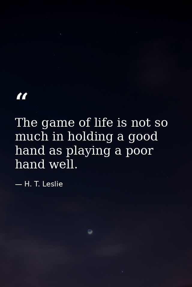 The game of life is not so much in holding a good hand as playing a poor hand well. — H. T. Leslie