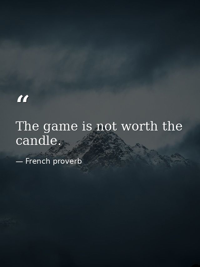 The game is not worth the candle. — French proverb