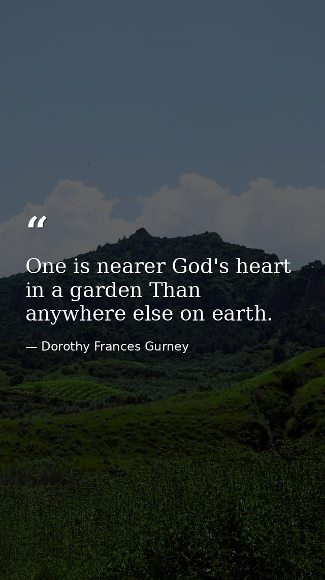 One is nearer God's heart in a garden Than anywhere else on earth. — Dorothy Frances Gurney