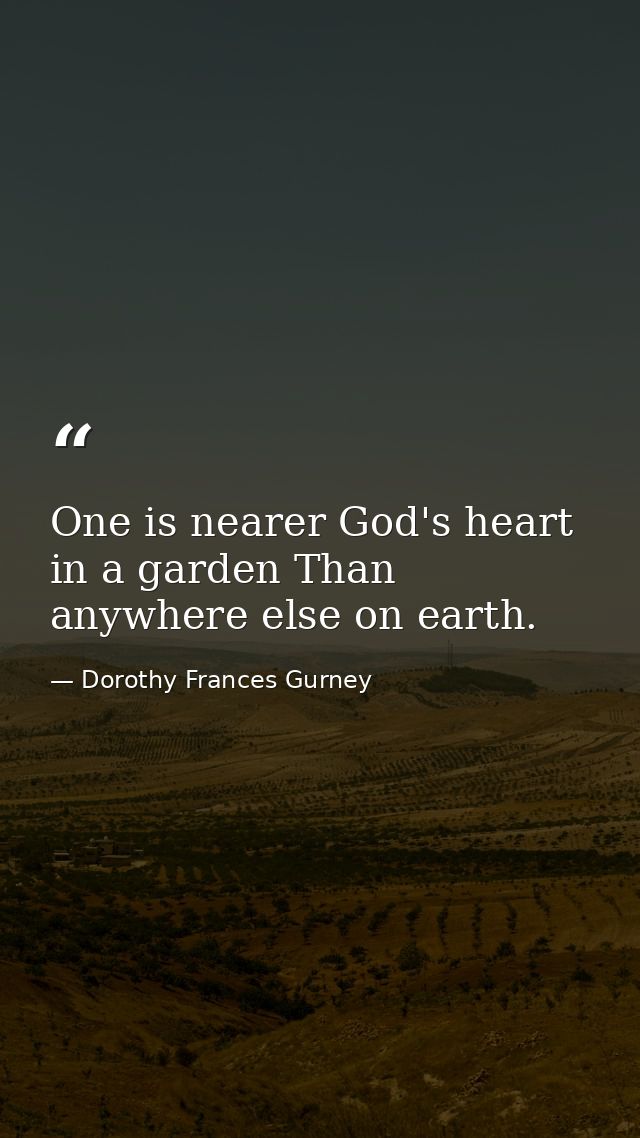 One is nearer God's heart in a garden Than anywhere else on earth. — Dorothy Frances Gurney