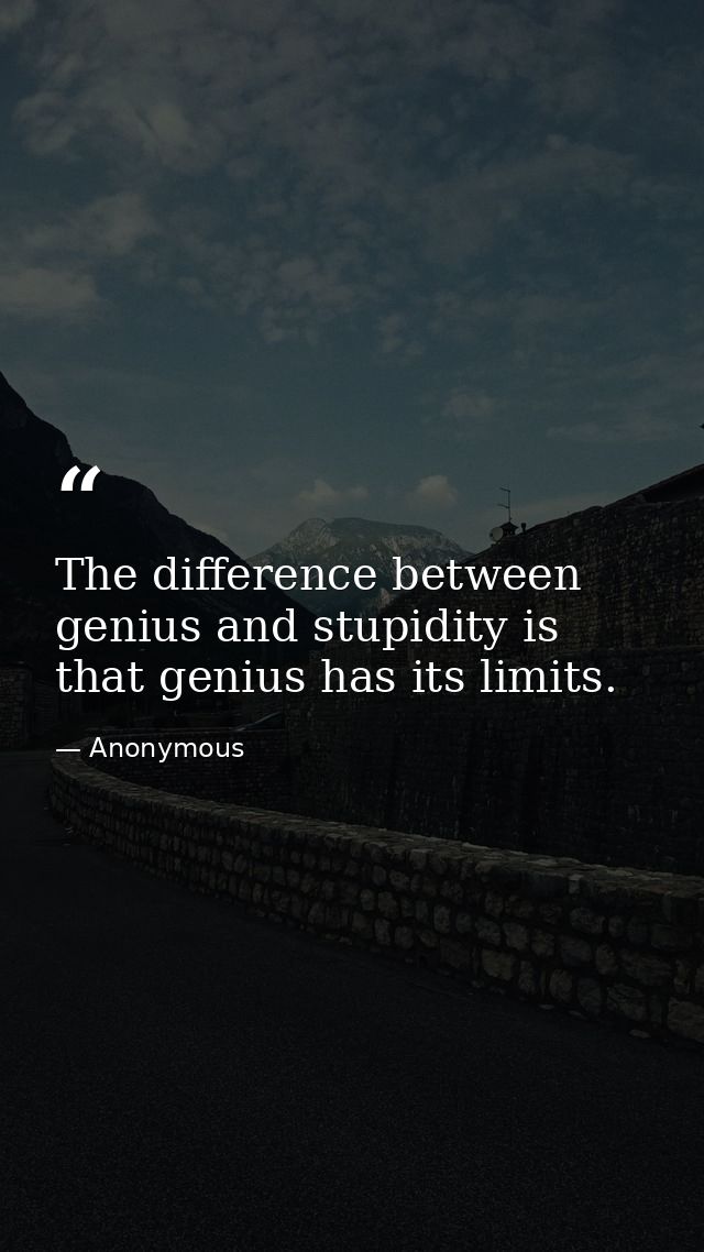 The difference between genius and stupidity is that genius has its limits. — Anonymous