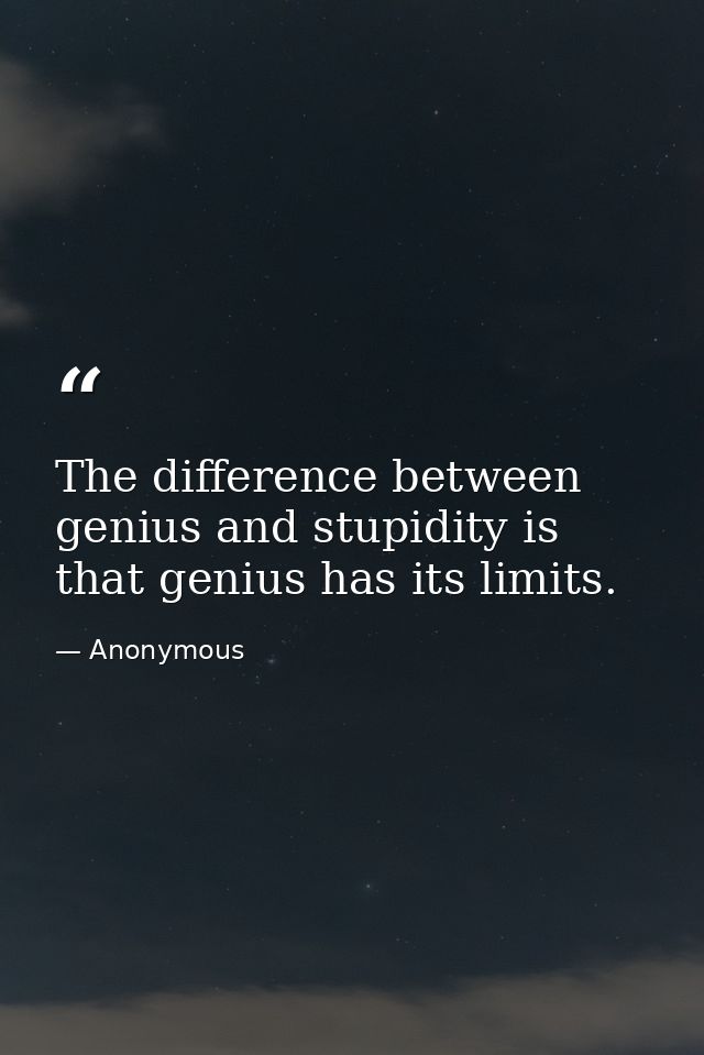 The difference between genius and stupidity is that genius has its limits. — Anonymous