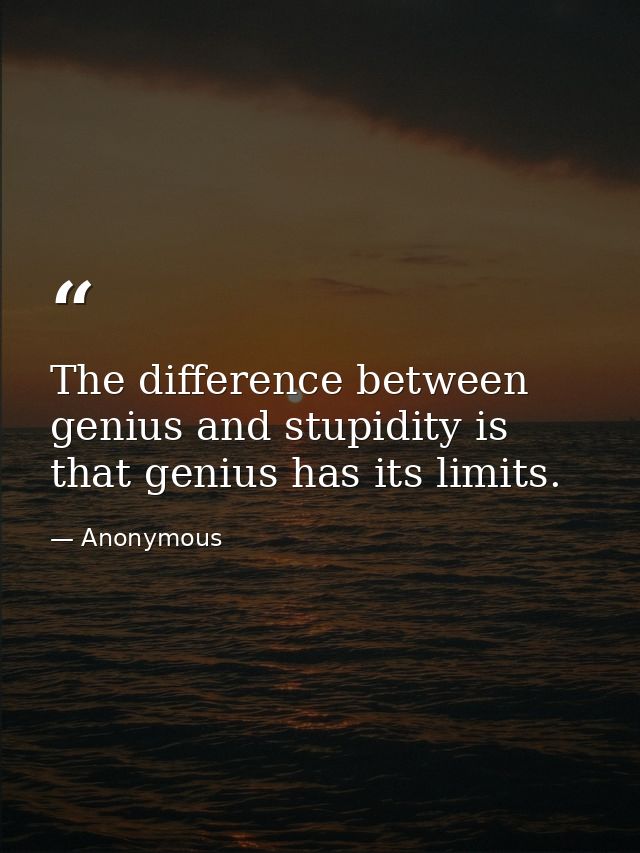 The difference between genius and stupidity is that genius has its limits. — Anonymous
