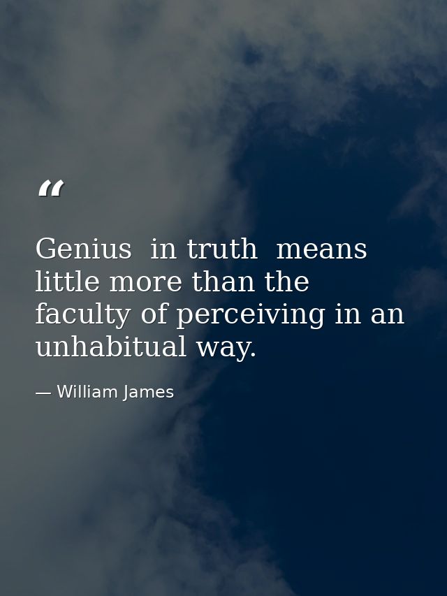 Genius  in truth  means little more than the faculty of perceiving in an unhabitual way. — William James