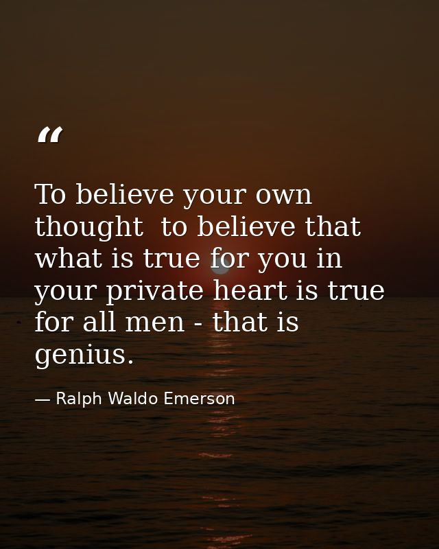To believe your own thought  to believe that what is true for you in your private heart is true for all men - that is ge — Ralph Waldo Emerson