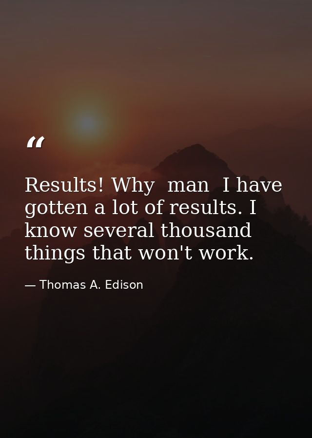 Results! Why  man  I have gotten a lot of results. I know several thousand things that won't work. — Thomas A. Edison