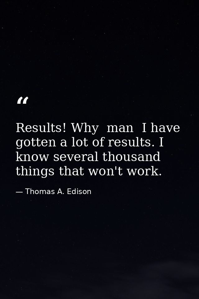 Results! Why  man  I have gotten a lot of results. I know several thousand things that won't work. — Thomas A. Edison