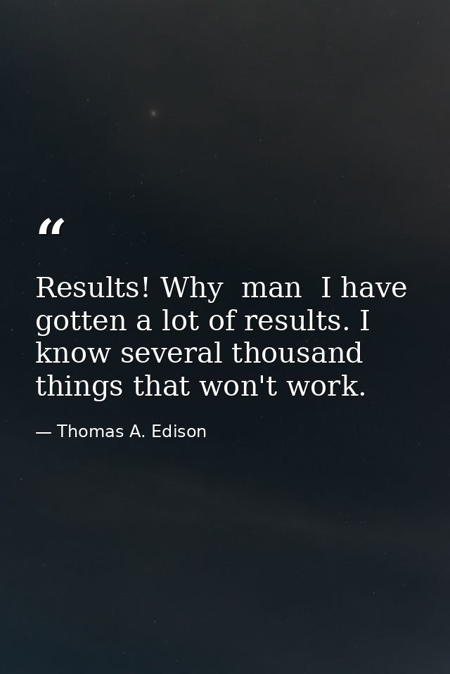 Results! Why  man  I have gotten a lot of results. I know several thousand things that won't work. — Thomas A. Edison