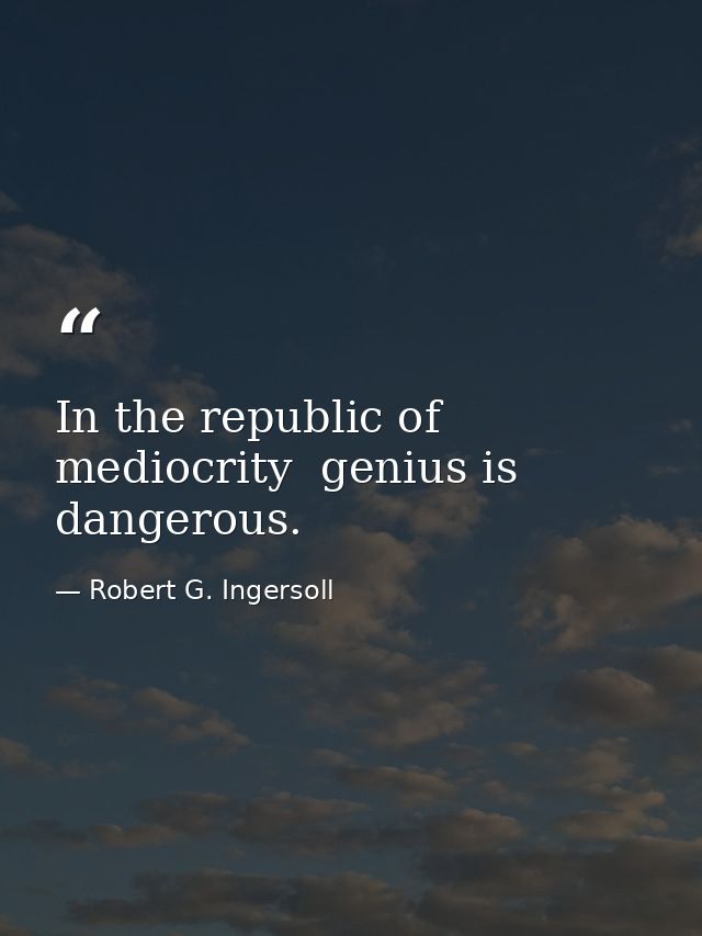 In the republic of mediocrity  genius is dangerous. — Robert G. Ingersoll