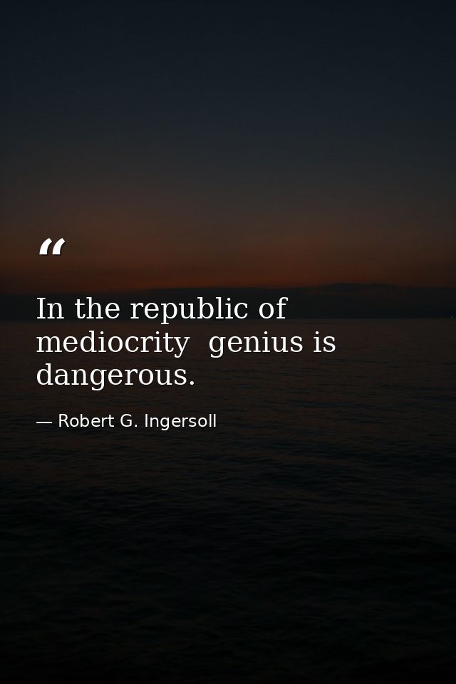 In the republic of mediocrity  genius is dangerous. — Robert G. Ingersoll