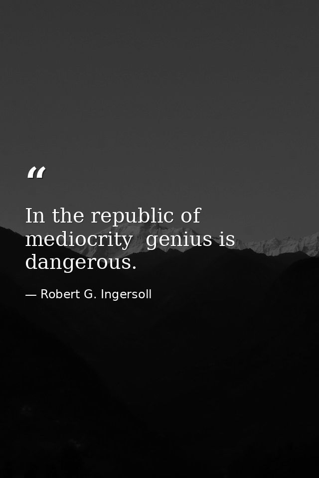 In the republic of mediocrity  genius is dangerous. — Robert G. Ingersoll