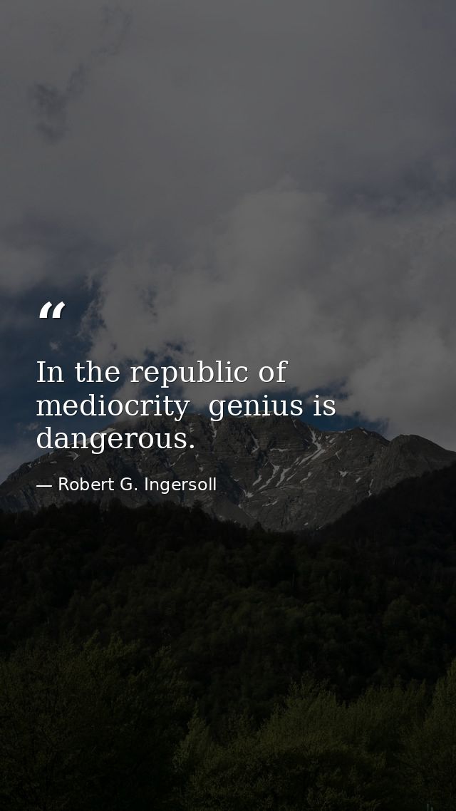 In the republic of mediocrity  genius is dangerous. — Robert G. Ingersoll