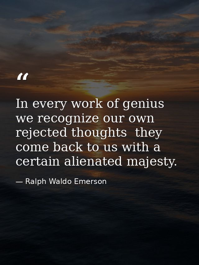 In every work of genius we recognize our own rejected thoughts  they come back to us with a certain alienated majesty. — Ralph Waldo Emerson