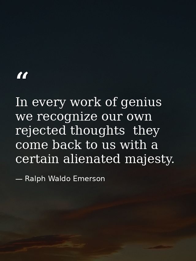 In every work of genius we recognize our own rejected thoughts  they come back to us with a certain alienated majesty. — Ralph Waldo Emerson
