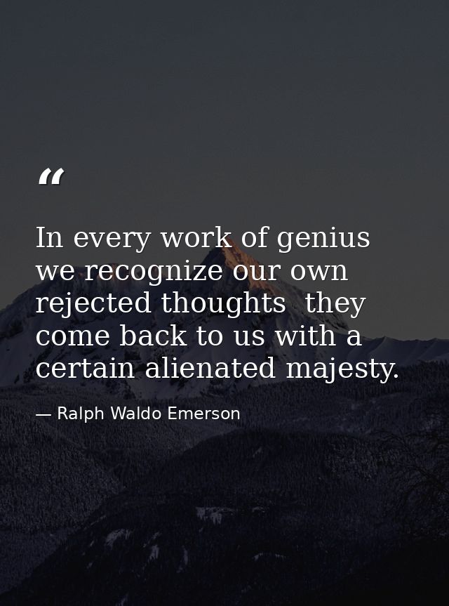 In every work of genius we recognize our own rejected thoughts  they come back to us with a certain alienated majesty. — Ralph Waldo Emerson