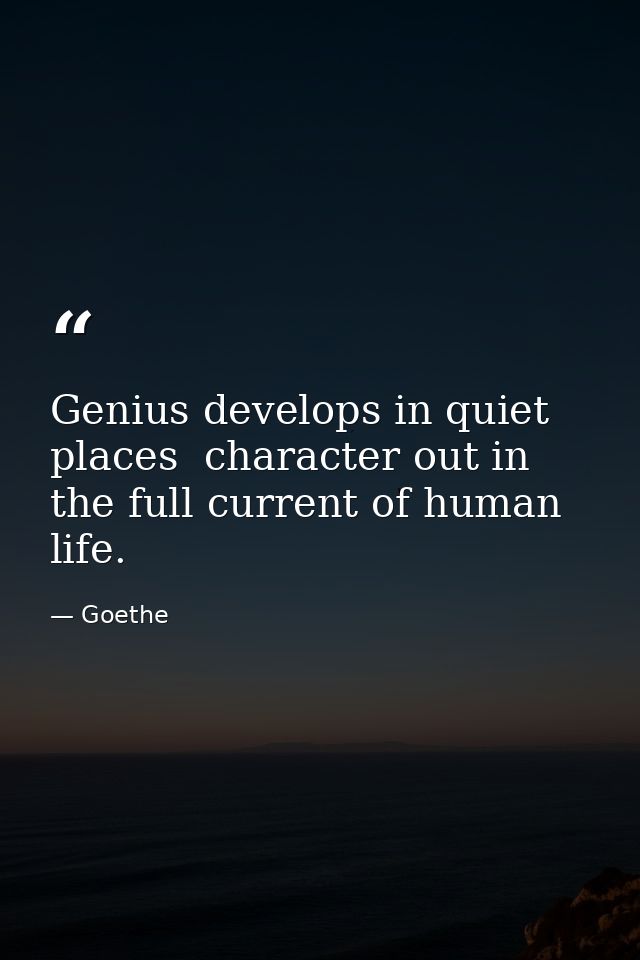 Genius develops in quiet places  character out in the full current of human life. — Goethe