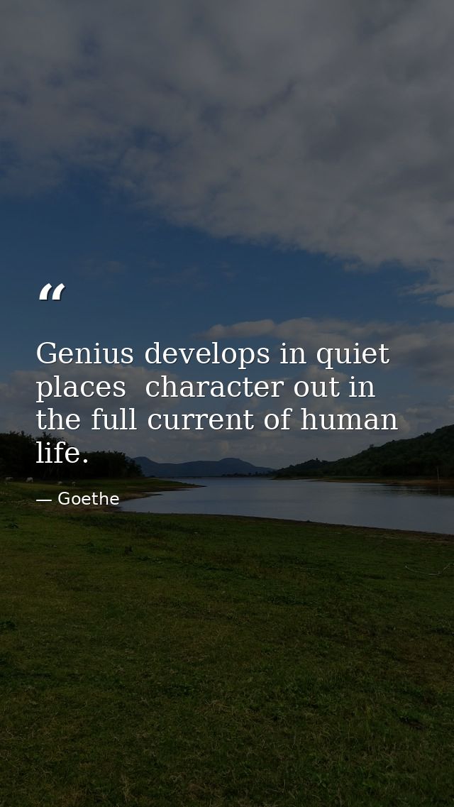 Genius develops in quiet places  character out in the full current of human life. — Goethe