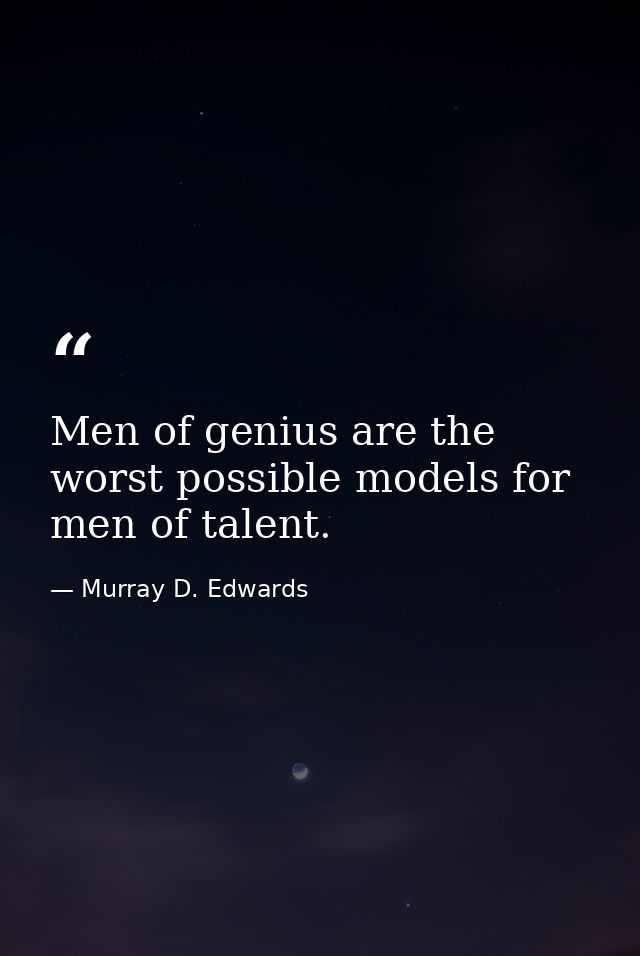 Men of genius are the worst possible models for men of talent. — Murray D. Edwards