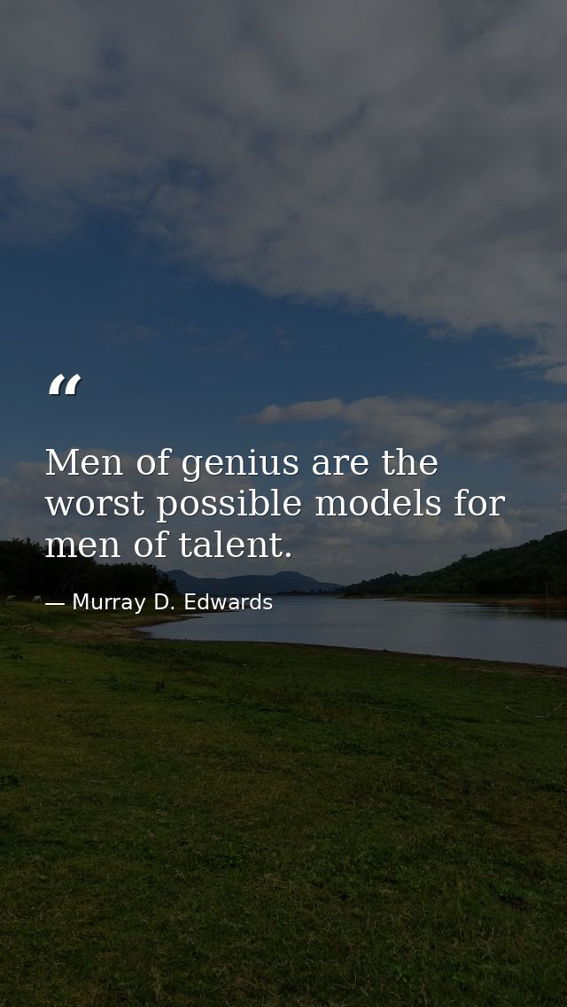 Men of genius are the worst possible models for men of talent. — Murray D. Edwards