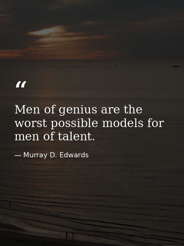 Men of genius are the worst possible models for men of talent. — Murray D. Edwards